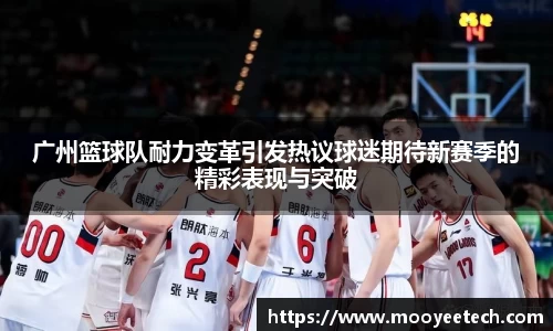 广州篮球队耐力变革引发热议球迷期待新赛季的精彩表现与突破