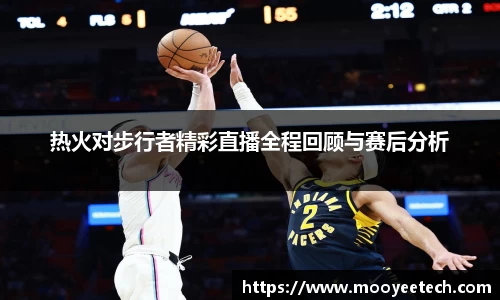 热火对步行者精彩直播全程回顾与赛后分析