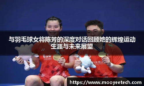 与羽毛球女将陈芳的深度对话回顾她的辉煌运动生涯与未来展望