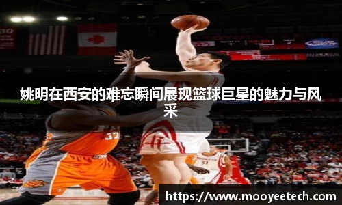 姚明在西安的难忘瞬间展现篮球巨星的魅力与风采