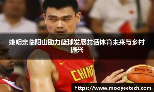 姚明亲临阳山助力篮球发展共话体育未来与乡村振兴