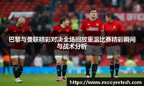 巴黎与曼联精彩对决全场回放重温比赛精彩瞬间与战术分析