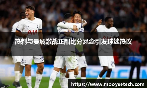 热刺与曼城激战正酣比分悬念引发球迷热议