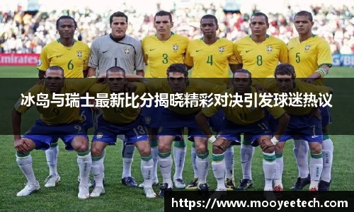冰岛与瑞士最新比分揭晓精彩对决引发球迷热议