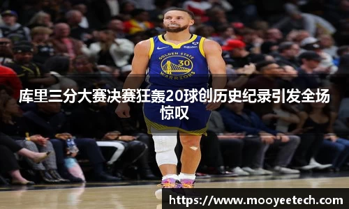 库里三分大赛决赛狂轰20球创历史纪录引发全场惊叹