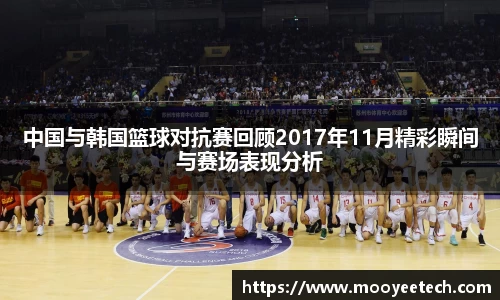 中国与韩国篮球对抗赛回顾2017年11月精彩瞬间与赛场表现分析