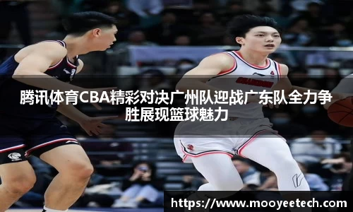 腾讯体育CBA精彩对决广州队迎战广东队全力争胜展现篮球魅力