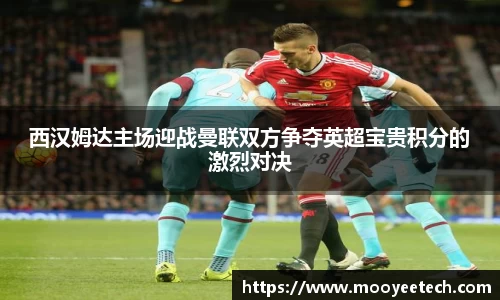 西汉姆达主场迎战曼联双方争夺英超宝贵积分的激烈对决