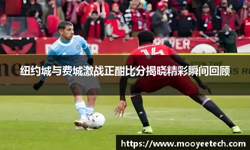 纽约城与费城激战正酣比分揭晓精彩瞬间回顾
